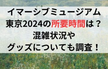 イマーシブミュージアム東京2024の所要時間は？混雑状況やグッズについても調査！