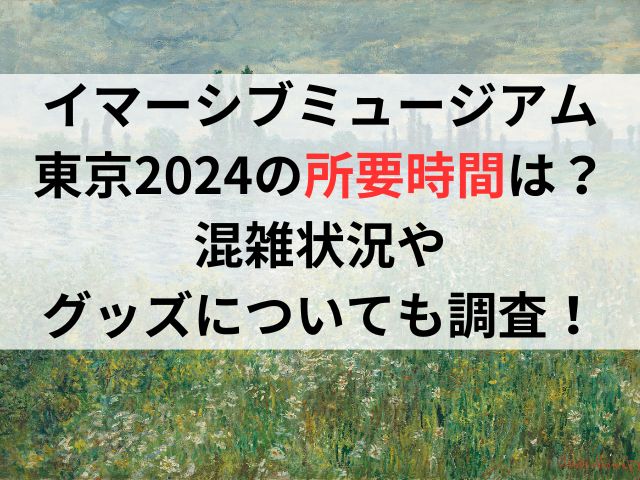 イマーシブミュージアム東京2024の所要時間は？混雑状況やグッズについても調査！