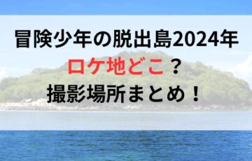 冒険少年の脱出島2024年ロケ地どこ？撮影場所まとめ！