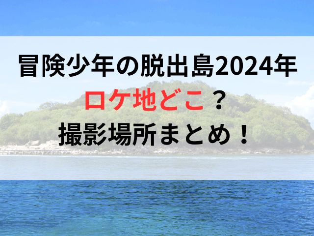 冒険少年の脱出島2024年ロケ地どこ？撮影場所まとめ！