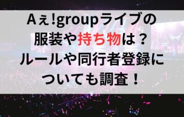 Aぇ!groupライブの服装や持ち物は？ルールや同行者登録についても調査！