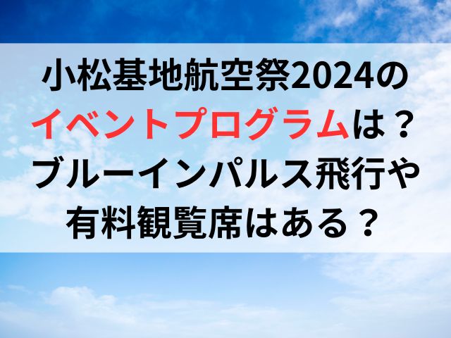 小松基地航空祭2024のイベントプログラムは？ブルーインパルス飛行や有料観覧席はある？