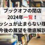 ブックオフの閉店2024年一覧！ラッシュが止まらない理由と今後の展望を徹底解説