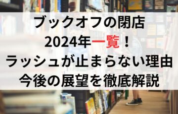 ブックオフの閉店2024年一覧！ラッシュが止まらない理由と今後の展望を徹底解説