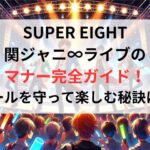 SUPER EIGHT 関ジャニ∞ライブの マナー完全ガイド！ ルールを守って楽しむ秘訣は？