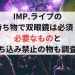 IMPライブの持ち物で双眼鏡は必須？必要なものと持ち込み禁止の物も調査！