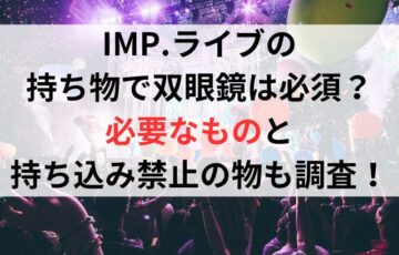 IMPライブの持ち物で双眼鏡は必須？必要なものと持ち込み禁止の物も調査！