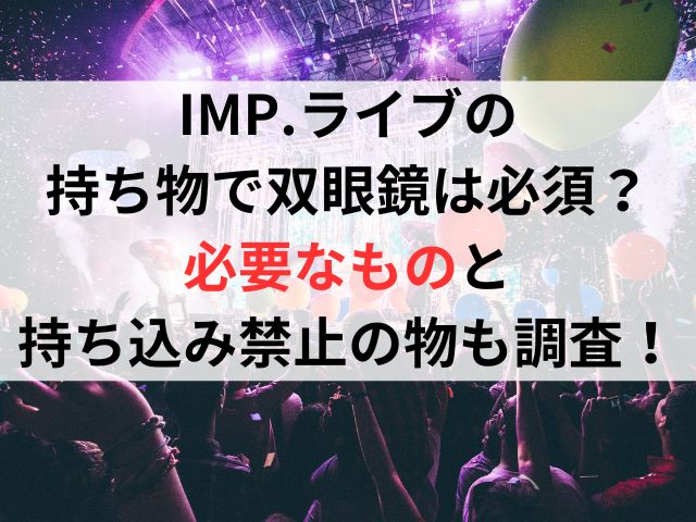 IMPライブの持ち物で双眼鏡は必須？必要なものと持ち込み禁止の物も調査！