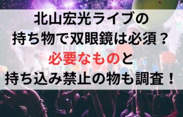 北山宏光ライブの持ち物で双眼鏡は必須？必要なものと持ち込み禁止の物も調査！