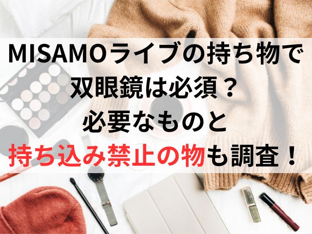 MISAMOライブの持ち物で双眼鏡は必須？必要なものと持ち込み禁止の物も調査！