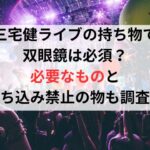 三宅健ライブの持ち物で双眼鏡は必須？必要なものと持ち込み禁止の物も調査！