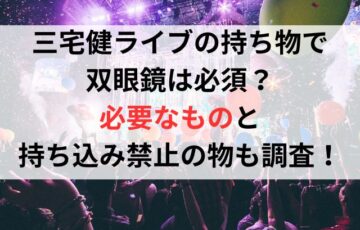 三宅健ライブの持ち物で双眼鏡は必須？必要なものと持ち込み禁止の物も調査！