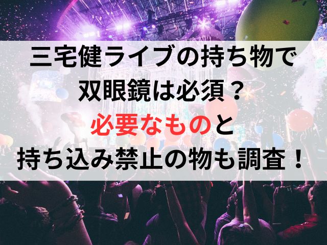 三宅健ライブの持ち物で双眼鏡は必須？必要なものと持ち込み禁止の物も調査！