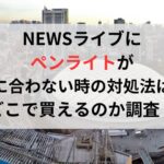 NEWSライブにペンライトが間に合わない時の対処法は？どこで買えるのか徹底調査！