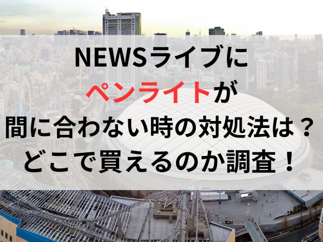 NEWSライブにペンライトが間に合わない時の対処法は？どこで買えるのか徹底調査！