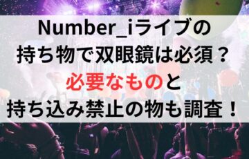 Number_iライブの持ち物で双眼鏡は必須？必要なものと持ち込み禁止の物も調査！