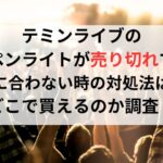 テミンライブのペンライトが売り切れで間に合わない時の対処法は？どこで買えるのか調査！