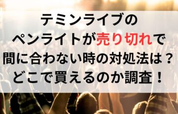 テミンライブのペンライトが売り切れで間に合わない時の対処法は？どこで買えるのか調査！