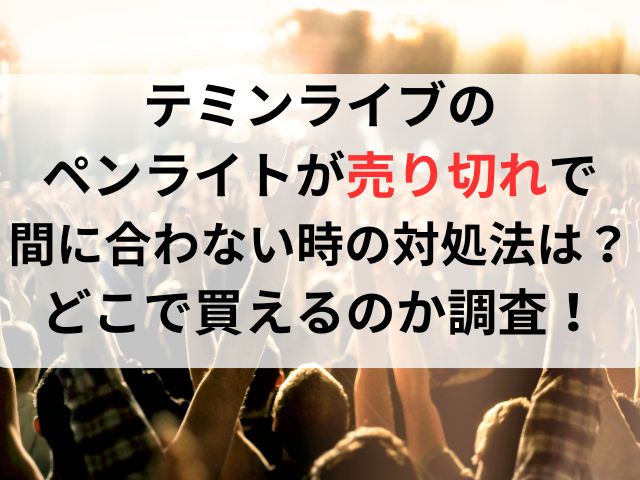 テミンライブのペンライトが売り切れで間に合わない時の対処法は？どこで買えるのか調査！