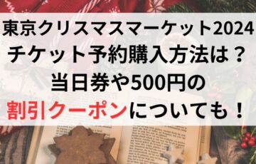 東京クリスマスマーケット2024のチケット予約購入方法は？当日券や500円の割引クーポンについても！