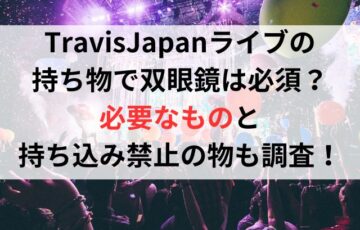 TravisJapanライブの持ち物で双眼鏡は必須？必要なものと持ち込み禁止の物も調査！