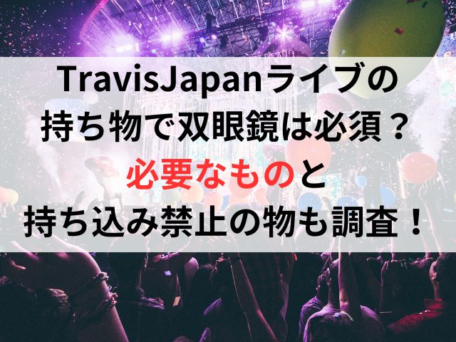 TravisJapanライブの持ち物で双眼鏡は必須？必要なものと持ち込み禁止の物も調査！