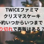 TWICEファミマクリスマスケーキ予約いつからいつまで？売り切れで再販はある？　