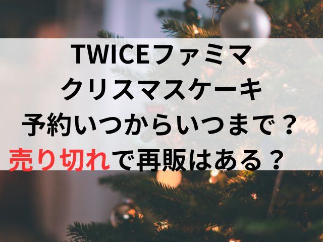 TWICEファミマクリスマスケーキ予約いつからいつまで？売り切れで再販はある？　