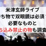 米津玄師ライブの持ち物で双眼鏡は必須？必要なものと持ち込み禁止の物も調査！