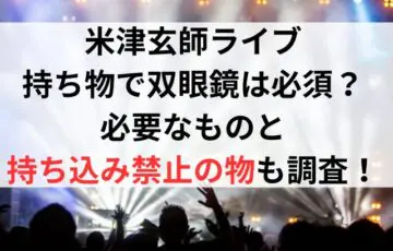 米津玄師ライブの持ち物で双眼鏡は必須？必要なものと持ち込み禁止の物も調査！