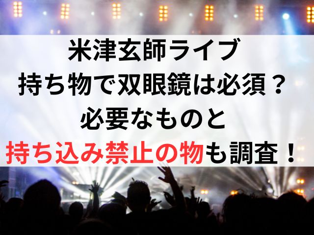 米津玄師ライブの持ち物で双眼鏡は必須？必要なものと持ち込み禁止の物も調査！