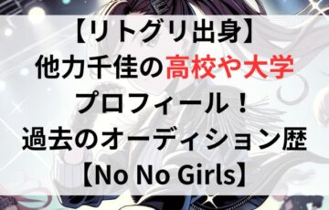 【リトグリ出身】他力千佳の【高校や大学】プロフィール！過去のオーディションについても調査！【No No Girls】