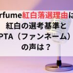 Perfume紅白落選の理由とは？紅白の選考基準とPTA（ファンネーム）の声は？