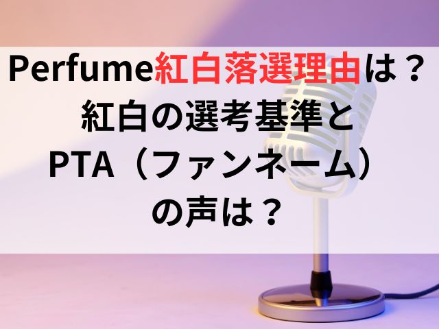 Perfume紅白落選の理由とは？紅白の選考基準とPTA（ファンネーム）の声は？