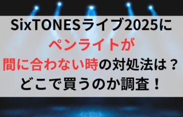 SixTONESライブ2025にペンライトが間に合わない時の対処法は？どこで買えるのか調査！