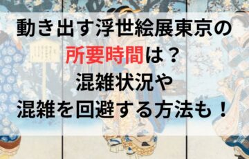 動き出す浮世絵展東京の所要時間は？混雑状況や混雑を回避する方法についても！