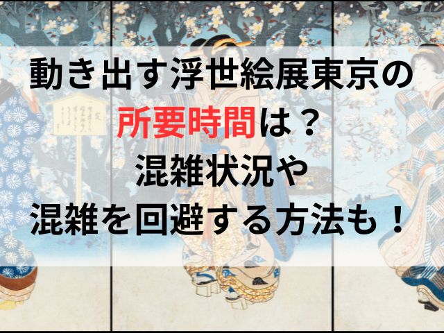 動き出す浮世絵展東京の所要時間は？混雑状況や混雑を回避する方法についても！