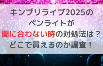 キンプリライブ2025のペンライトが間に合わない時の対処法は？どこで買えるのか調査！