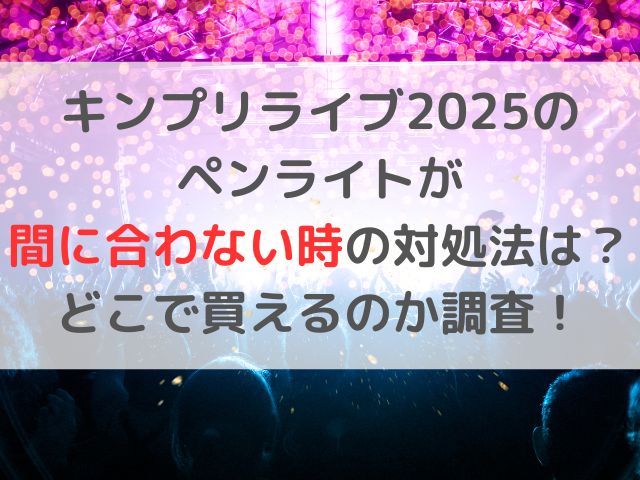 キンプリライブ2025のペンライトが間に合わない時の対処法は？どこで買えるのか調査！