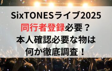 SixTONESライブ2025同行者登録必要？本人確認必要な物は何か徹底調査！