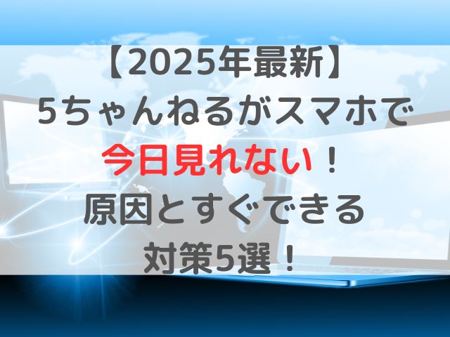 【2025年最新】5ちゃんねるがスマホで今日見れないときの原因とすぐできる対策5選！