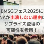 BMSGフェス2025に HANAが出演しない理由は？ サプライズ登場の 可能性を考察！