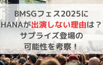 BMSGフェス2025に HANAが出演しない理由は？ サプライズ登場の 可能性を考察！