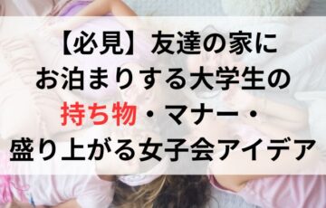 友達の家にお泊まりする大学生必見！持ち物・マナー・盛り上がる女子会アイデア