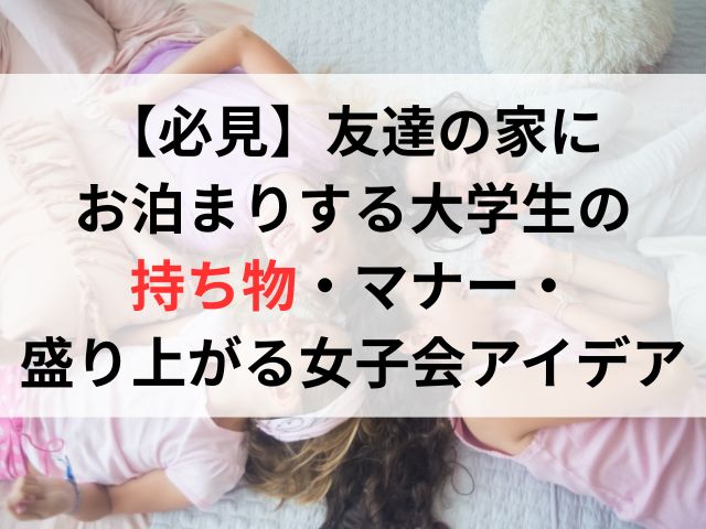友達の家にお泊まりする大学生必見！持ち物・マナー・盛り上がる女子会アイデア