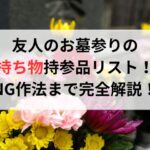 友人のお墓参りの持ち物持参品リストとNG作法まで完全解説！