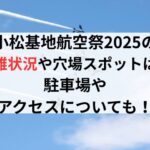 小松基地航空祭2025の混雑状況や穴場スポットは？駐車場やアクセスについても！
