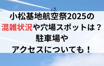 小松基地航空祭2025の混雑状況や穴場スポットは？駐車場やアクセスについても！