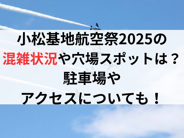 小松基地航空祭2025の混雑状況や穴場スポットは？駐車場やアクセスについても！
