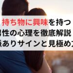 持ち物に興味を持つ男性の心理を徹底解説！脈ありサインと見極め方